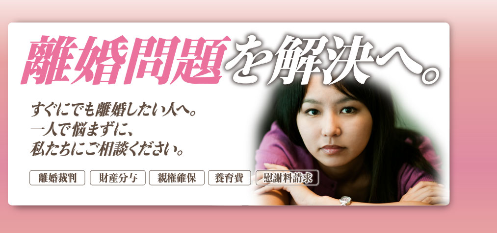 誰にも相談できないことを、私たちにご相談ください。1，離婚の可否など初回相談無料　2，DV等・慰謝請求額の無料計算　3，弁護士が対応します